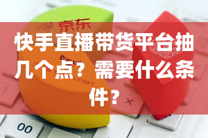 快手直播带货平台抽几个点？需要什么条件？