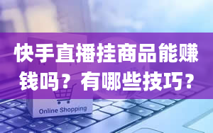 快手直播挂商品能赚钱吗？有哪些技巧？