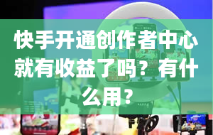 快手开通创作者中心就有收益了吗？有什么用？