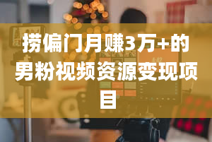 捞偏门月赚3万+的男粉视频资源变现项目