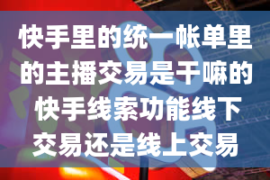 快手里的统一帐单里的主播交易是干嘛的 快手线索功能线下交易还是线上交易