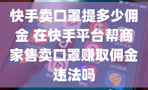 快手卖口罩提多少佣金 在快手平台帮商家售卖口罩赚取佣金违法吗