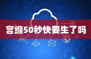 宫缩50秒快要生了吗