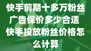 快手前期十多万粉丝广告保价多少合适 快手投放粉丝价格怎么计算