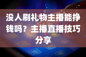 没人刷礼物主播能挣钱吗？主播直播技巧分享