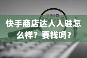 快手商店达人入驻怎么样？要钱吗？