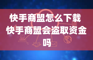 快手商盟怎么下载 快手商盟会盗取资金吗