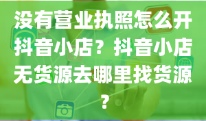 没有营业执照怎么开抖音小店？抖音小店无货源去哪里找货源？