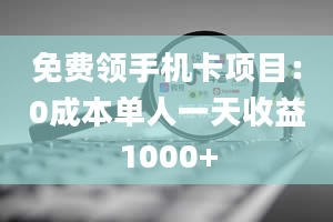 免费领手机卡项目：0成本单人一天收益1000+