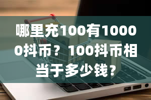 哪里充100有10000抖币？100抖币相当于多少钱？