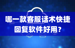 哪一款客服话术快捷回复软件好用？