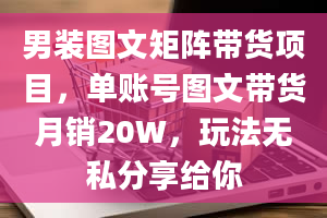 男装图文矩阵带货项目，单账号图文带货月销20W，玩法无私分享给你