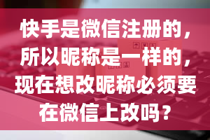 快手是微信注册的，所以昵称是一样的，现在想改昵称必须要在微信上改吗？