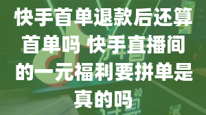 快手首单退款后还算首单吗 快手直播间的一元福利要拼单是真的吗