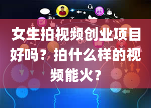 女生拍视频创业项目好吗？拍什么样的视频能火？