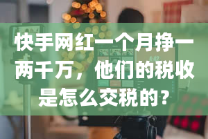 快手网红一个月挣一两千万，他们的税收是怎么交税的？