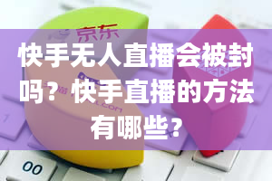 快手无人直播会被封吗？快手直播的方法有哪些？