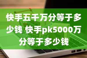 快手五千万分等于多少钱 快手pk5000万分等于多少钱