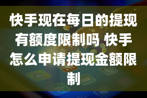 快手现在每日的提现有额度限制吗 快手怎么申请提现金额限制