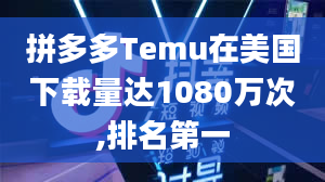 拼多多Temu在美国下载量达1080万次,排名第一