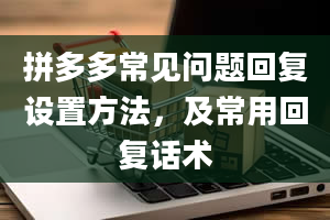 拼多多常见问题回复设置方法，及常用回复话术