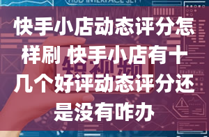 快手小店动态评分怎样刷 快手小店有十几个好评动态评分还是没有咋办