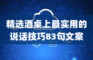 精选酒桌上最实用的说话技巧83句文案