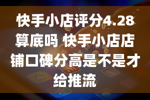 快手小店评分4.28算底吗 快手小店店铺口碑分高是不是才给推流