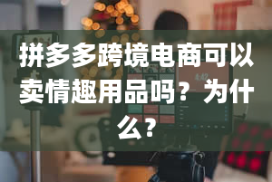 拼多多跨境电商可以卖情趣用品吗？为什么？