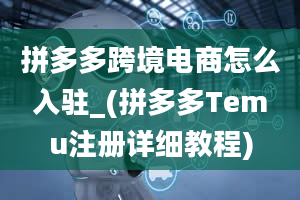 拼多多跨境电商怎么入驻_(拼多多Temu注册详细教程)