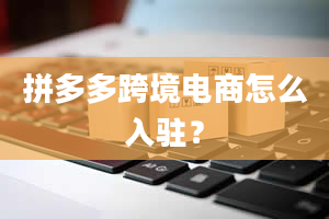 拼多多跨境电商怎么入驻？