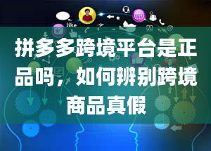 拼多多跨境平台是正品吗，如何辨别跨境商品真假