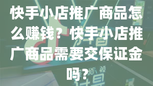 快手小店推广商品怎么赚钱？快手小店推广商品需要交保证金吗？