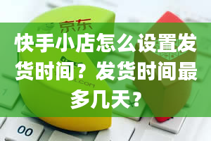 快手小店怎么设置发货时间？发货时间最多几天？