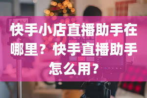 快手小店直播助手在哪里？快手直播助手怎么用？