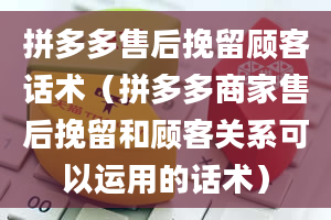 拼多多售后挽留顾客话术（拼多多商家售后挽留和顾客关系可以运用的话术）