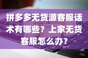 拼多多无货源客服话术有哪些？上家无货客服怎么办？