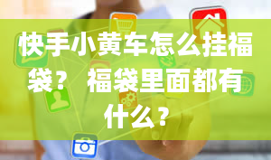 快手小黄车怎么挂福袋？ 福袋里面都有什么？