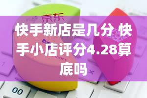 快手新店是几分 快手小店评分4.28算底吗