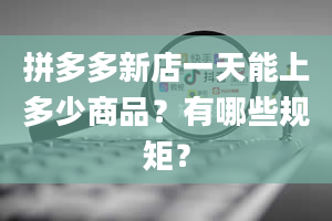 拼多多新店一天能上多少商品？有哪些规矩？