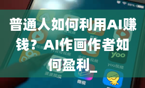 普通人如何利用AI赚钱？AI作画作者如何盈利_