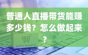 普通人直播带货能赚多少钱？怎么做起来？