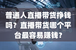 普通人直播带货挣钱吗？直播带货哪个平台最容易赚钱？