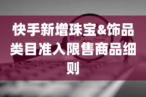 快手新增珠宝&饰品类目准入限售商品细则