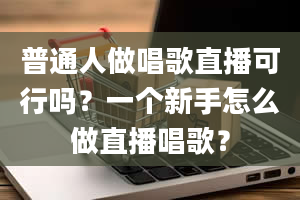 普通人做唱歌直播可行吗？一个新手怎么做直播唱歌？