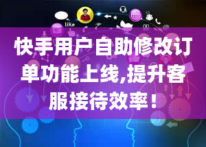 快手用户自助修改订单功能上线,提升客服接待效率！