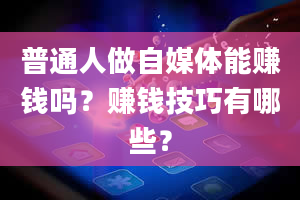 普通人做自媒体能赚钱吗？赚钱技巧有哪些？