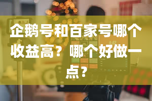 企鹅号和百家号哪个收益高？哪个好做一点？