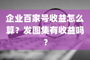 企业百家号收益怎么算？发图集有收益吗？