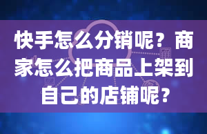 快手怎么分销呢？商家怎么把商品上架到自己的店铺呢？